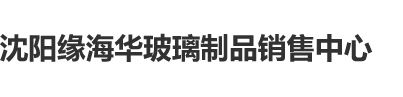 日本黑人狂插日韩嫩逼沈阳缘海华玻璃制品销售中心